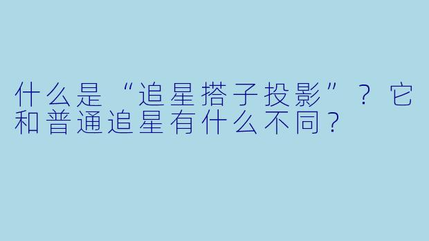 什么是“追星搭子投影”？它和普通追星有什么不同？
