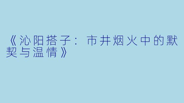 《沁阳搭子：市井烟火中的默契与温情》