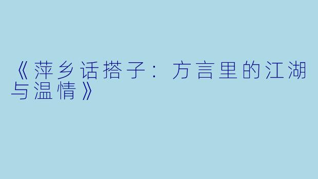 《萍乡话搭子：方言里的江湖与温情》