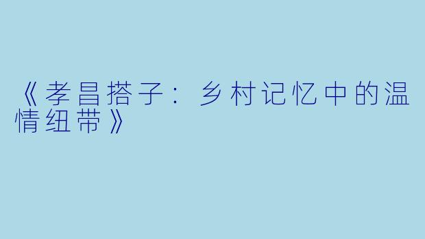 《孝昌搭子：乡村记忆中的温情纽带》