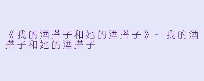 《我的酒搭子和她的酒搭子》-我的酒搭子和她的酒搭子