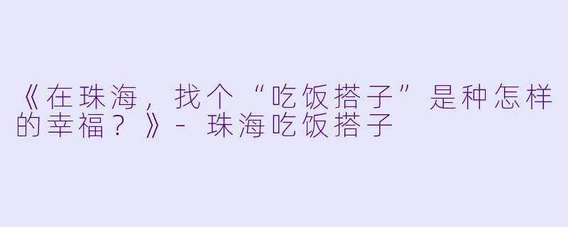 《在珠海，找个“吃饭搭子”是种怎样的幸福？》-珠海吃饭搭子