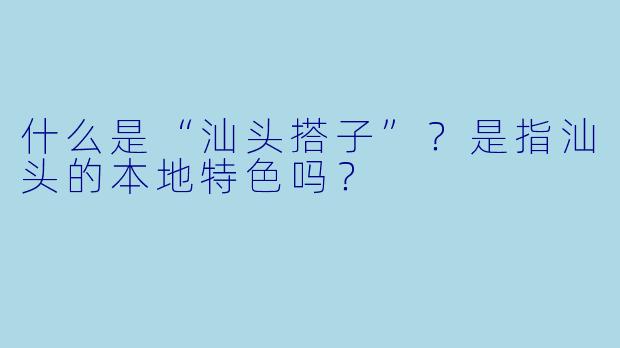 什么是“汕头搭子”？是指汕头的本地特色吗？
