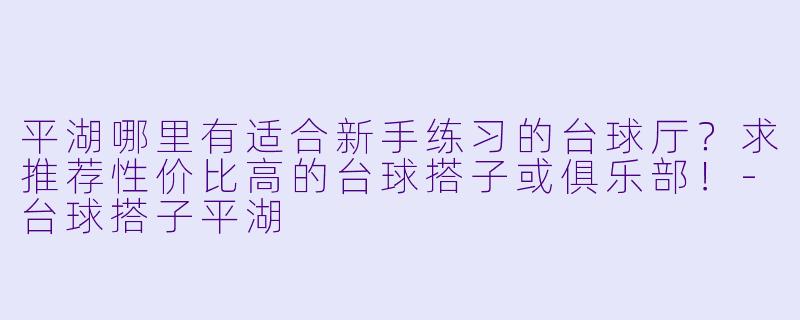 平湖哪里有适合新手练习的台球厅？求推荐性价比高的台球搭子或俱乐部！-台球搭子平湖