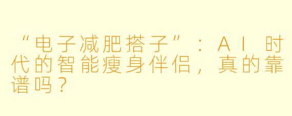 “电子减肥搭子”：AI时代的智能瘦身伴侣，真的靠谱吗？