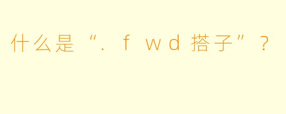 什么是“.fwd搭子”？