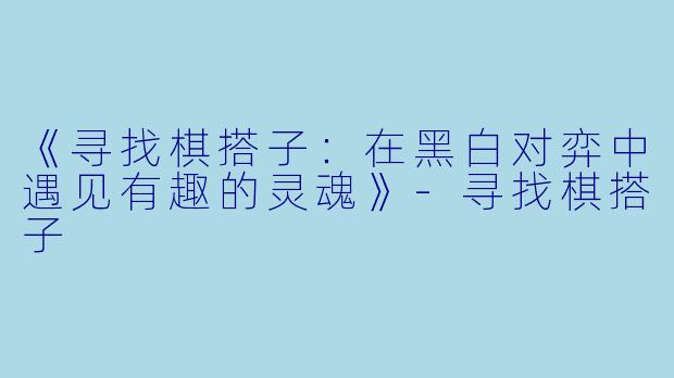 《寻找棋搭子：在黑白对弈中遇见有趣的灵魂》-寻找棋搭子