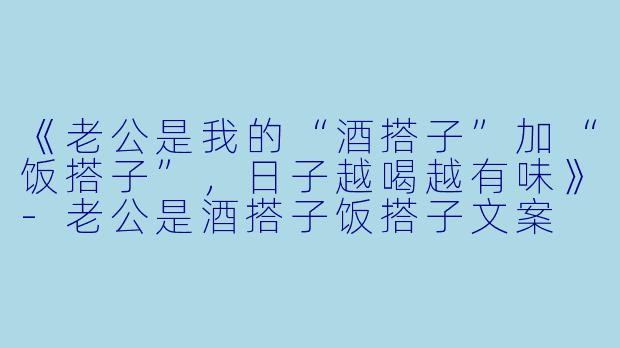 《老公是我的“酒搭子”加“饭搭子”，日子越喝越有味》-老公是酒搭子饭搭子文案