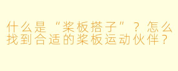 什么是“桨板搭子”？怎么找到合适的桨板运动伙伴？