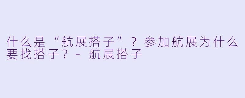 什么是“航展搭子”？参加航展为什么要找搭子？-航展搭子