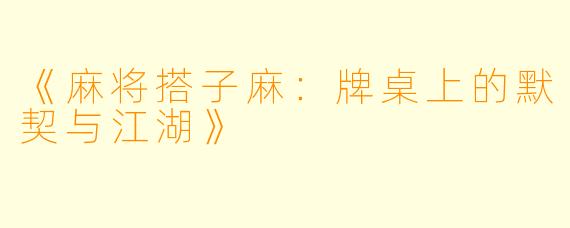 《麻将搭子麻：牌桌上的默契与江湖》