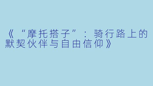 《“摩托搭子”：骑行路上的默契伙伴与自由信仰》