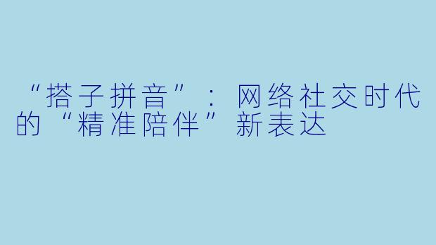 “搭子拼音”：网络社交时代的“精准陪伴”新表达