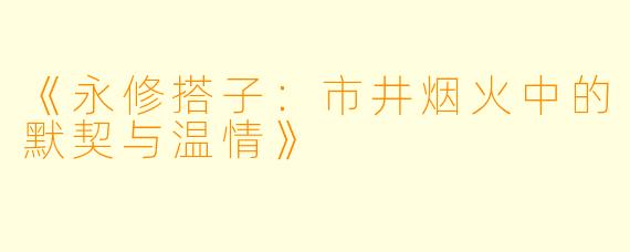 《永修搭子：市井烟火中的默契与温情》