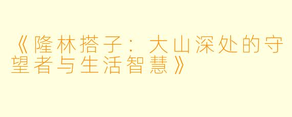 《隆林搭子：大山深处的守望者与生活智慧》