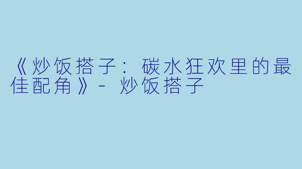 《炒饭搭子:碳水狂欢里的最佳配角》