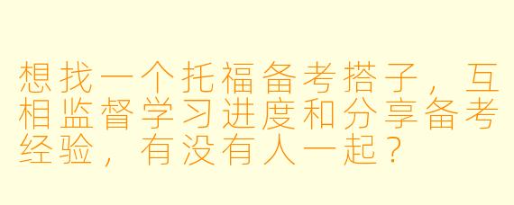 想找一个托福备考搭子，互相监督学习进度和分享备考经验，有没有人一起？