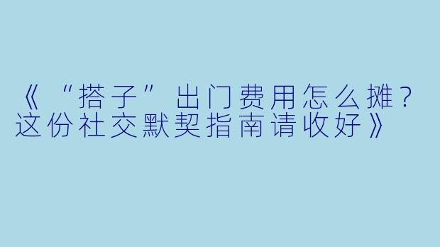 《“搭子”出门费用怎么摊？这份社交默契指南请收好》