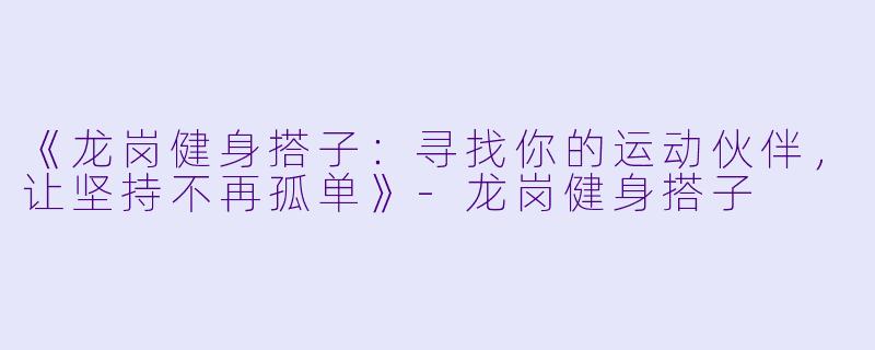 《龙岗健身搭子：寻找你的运动伙伴，让坚持不再孤单》-龙岗健身搭子