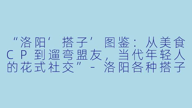 “洛阳‘搭子’图鉴：从美食CP到遛弯盟友，当代年轻人的花式社交”-洛阳各种搭子