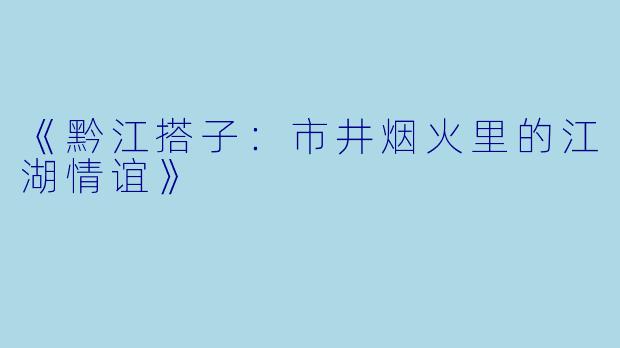 《黔江搭子：市井烟火里的江湖情谊》