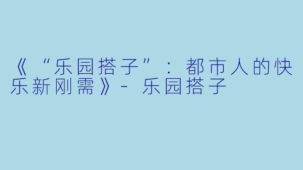 《“乐园搭子”：都市人的快乐新刚需》-乐园搭子
