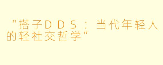 “搭子DDS：当代年轻人的轻社交哲学”