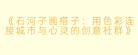 《石河子画搭子：用色彩连接城市与心灵的创意社群》