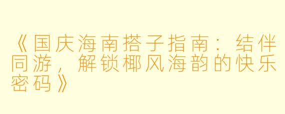 《国庆海南搭子指南：结伴同游，解锁椰风海韵的快乐密码》
