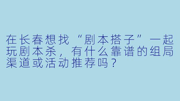 在长春想找“剧本搭子”一起玩剧本杀，有什么靠谱的组局渠道或活动推荐吗？