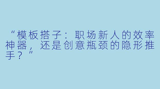 “模板搭子：职场新人的效率神器，还是创意瓶颈的隐形推手？”
