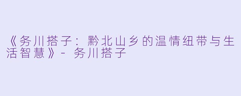 《务川搭子：黔北山乡的温情纽带与生活智慧》-务川搭子