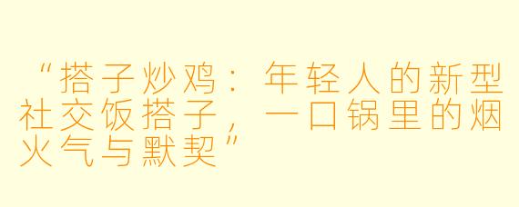 “搭子炒鸡：年轻人的新型社交饭搭子，一口锅里的烟火气与默契”