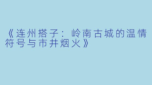 《连州搭子：岭南古城的温情符号与市井烟火》