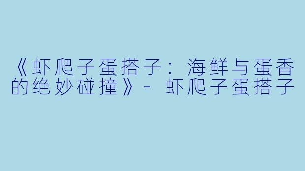 《虾爬子蛋搭子：海鲜与蛋香的绝妙碰撞》-虾爬子蛋搭子