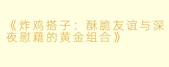 《炸鸡搭子：酥脆友谊与深夜慰藉的黄金组合》