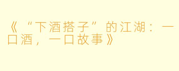 《“下酒搭子”的江湖：一口酒，一口故事》