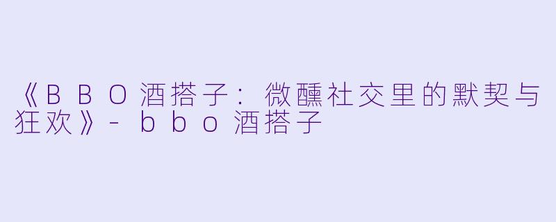 《BBO酒搭子：微醺社交里的默契与狂欢》-bbo酒搭子