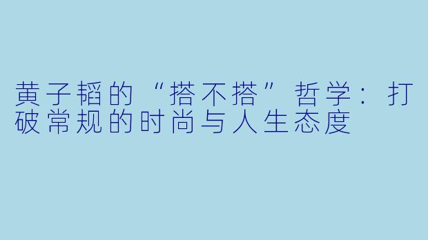 黄子韬的“搭不搭”哲学：打破常规的时尚与人生态度
