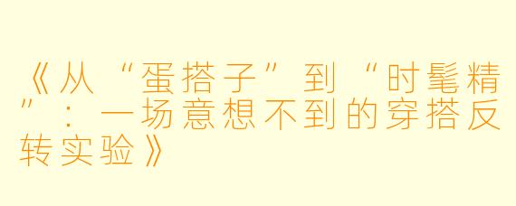 《从“蛋搭子”到“时髦精”：一场意想不到的穿搭反转实验》