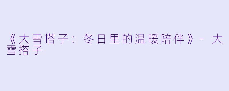 《大雪搭子：冬日里的温暖陪伴》-大雪搭子