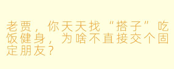 老贾，你天天找“搭子”吃饭健身，为啥不直接交个固定朋友？