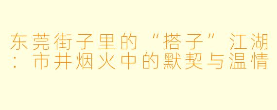 东莞街子里的“搭子”江湖:市井烟火中的默契与温情