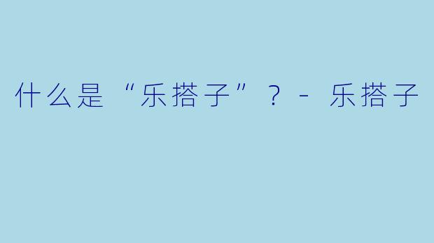 什么是“乐搭子”？-乐搭子