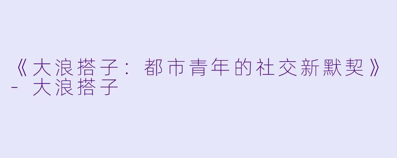《大浪搭子：都市青年的社交新默契》-大浪搭子