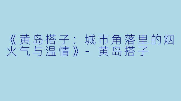 《黄岛搭子：城市角落里的烟火气与温情》-黄岛搭子