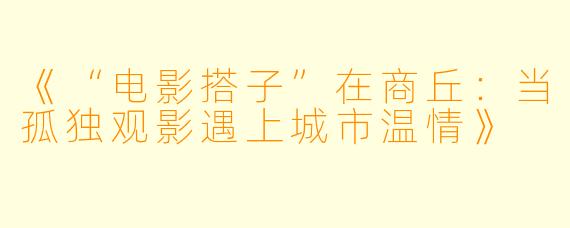《“电影搭子”在商丘：当孤独观影遇上城市温情》