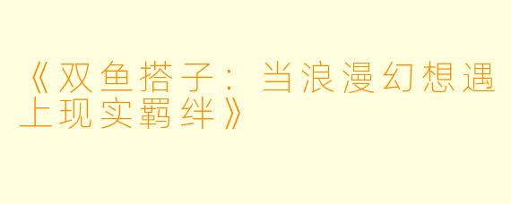《双鱼搭子：当浪漫幻想遇上现实羁绊》