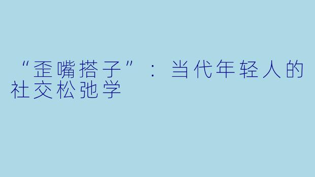 “歪嘴搭子”：当代年轻人的社交松弛学