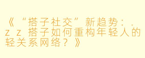 《“搭子社交”新趋势：.zz搭子如何重构年轻人的轻关系网络？》